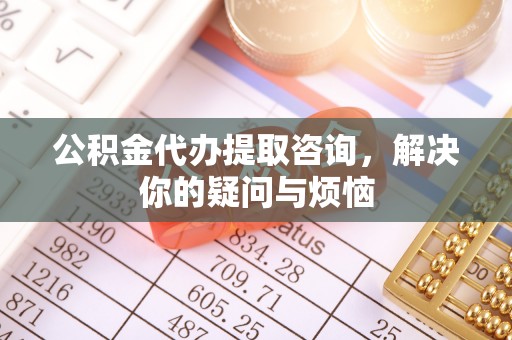 台南公积金代办提取咨询，解决你的疑问与烦恼