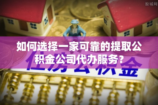 台南如何选择一家可靠的提取公积金公司代办服务？