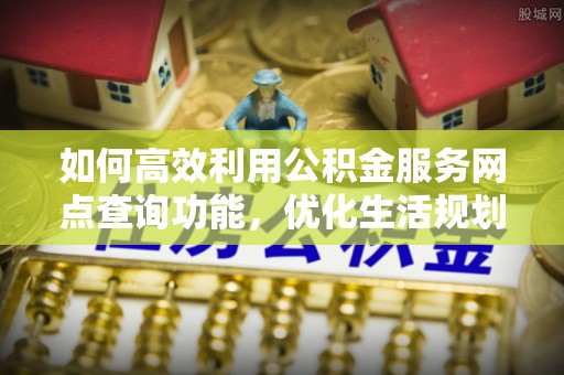 台南如何高效利用公积金服务网点查询功能，优化生活规划