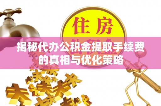 台南揭秘代办公积金提取手续费的真相与优化策略