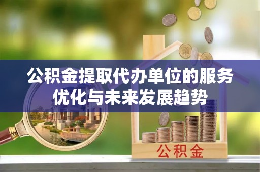 台南公积金提取代办单位的服务优化与未来发展趋势