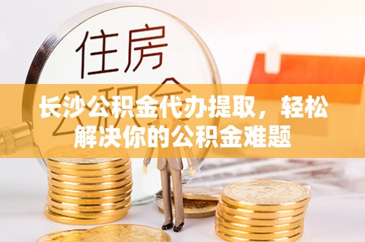 台南长沙公积金代办提取，轻松解决你的公积金难题