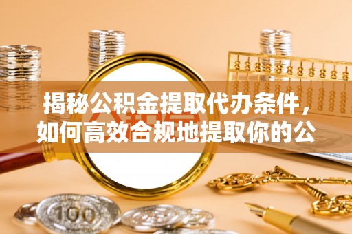 台南揭秘公积金提取代办条件，如何高效合规地提取你的公积金