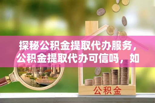 台南探秘公积金提取代办服务，公积金提取代办可信吗，如何选择可靠平台？