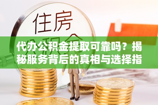 台南代办公积金提取可靠吗？揭秘服务背后的真相与选择指南