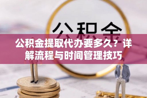 台南公积金提取代办要多久？详解流程与时间管理技巧