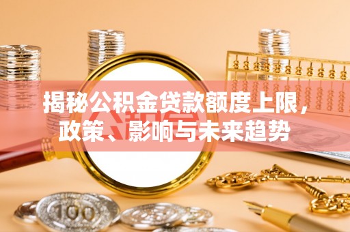 台南揭秘公积金贷款额度上限，政策、影响与未来趋势