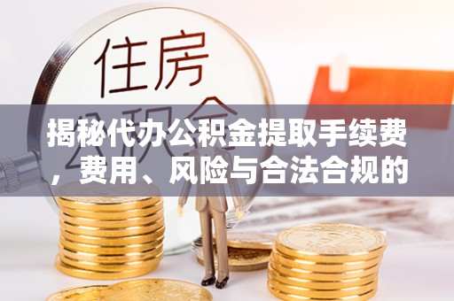 台南揭秘代办公积金提取手续费，费用、风险与合法合规的全解析