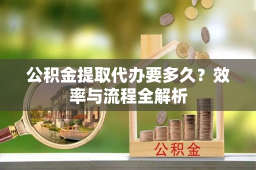 台南公积金提取代办要多久？效率与流程全解析