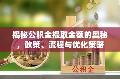 台南揭秘公积金提取金额的奥秘，政策、流程与优化策略
