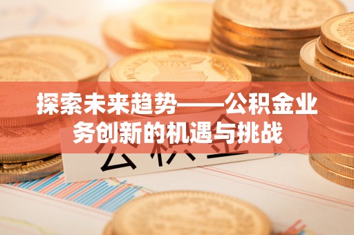 台南探索未来趋势——公积金业务创新的机遇与挑战