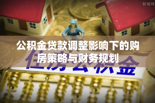 台南公积金贷款调整影响下的购房策略与财务规划