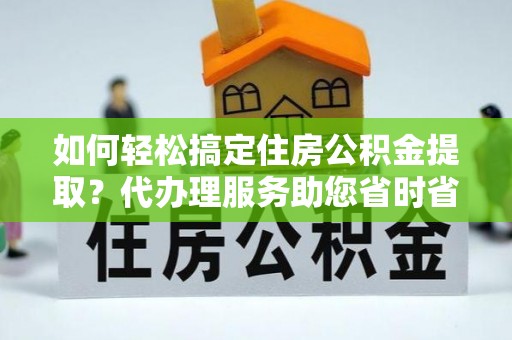 台南如何轻松搞定住房公积金提取？代办理服务助您省时省力
