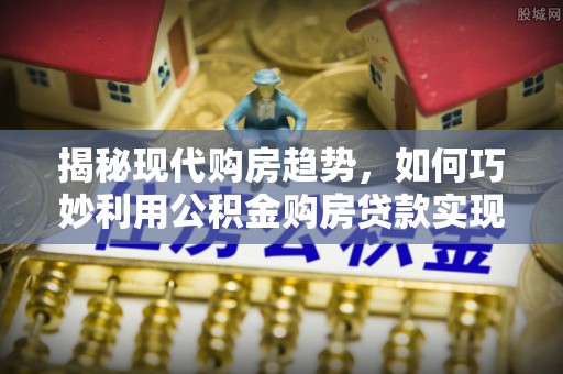 台南揭秘现代购房趋势，如何巧妙利用公积金购房贷款实现置业梦想