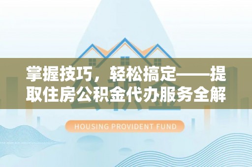 台南掌握技巧，轻松搞定——提取住房公积金代办服务全解析