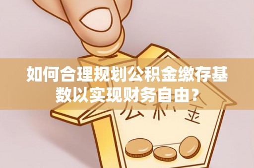 台南如何合理规划公积金缴存基数以实现财务自由？