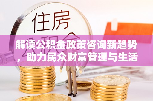 台南解读公积金政策咨询新趋势，助力民众财富管理与生活规划