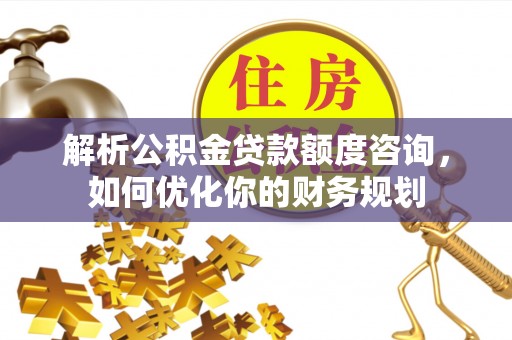 台南解析公积金贷款额度咨询，如何优化你的财务规划