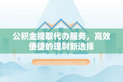 台南公积金提取代办服务，高效便捷的理财新选择