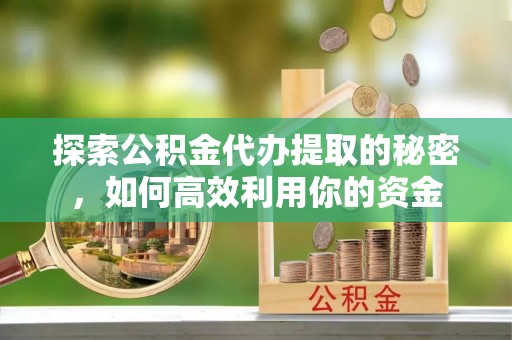台南探索公积金代办提取的秘密，如何高效利用你的资金