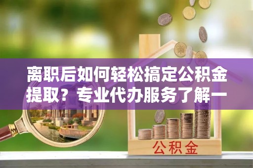 台南离职后如何轻松搞定公积金提取？专业代办服务了解一下