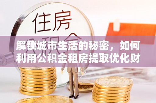 台南解锁城市生活的秘密，如何利用公积金租房提取优化财务规划