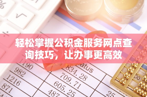 台南轻松掌握公积金服务网点查询技巧，让办事更高效