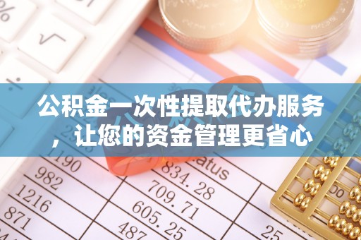 台南公积金一次性提取代办服务，让您的资金管理更省心