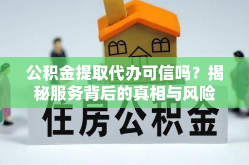 台南公积金提取代办可信吗？揭秘服务背后的真相与风险
