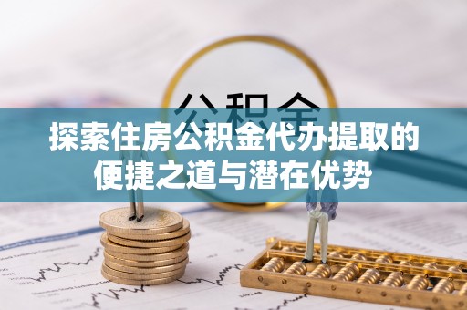 台南探索住房公积金代办提取的便捷之道与潜在优势