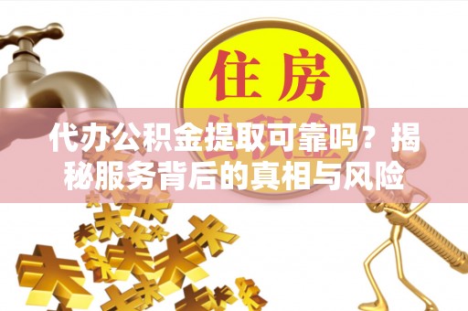 台南代办公积金提取可靠吗？揭秘服务背后的真相与风险