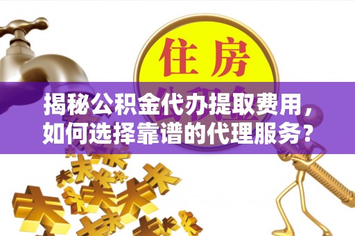 台南揭秘公积金代办提取费用，如何选择靠谱的代理服务？