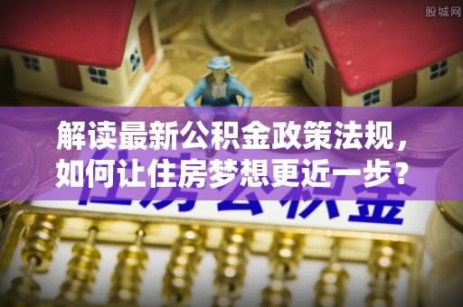 台南解读最新公积金政策法规，如何让住房梦想更近一步？