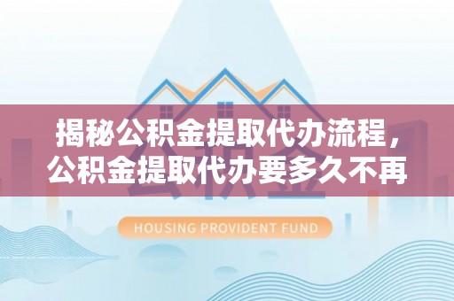 台南揭秘公积金提取代办流程，公积金提取代办要多久不再迷茫