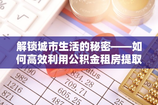 台南解锁城市生活的秘密——如何高效利用公积金租房提取政策优化居住体验