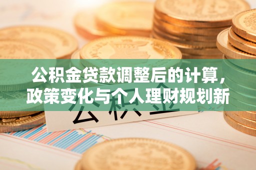 台南公积金贷款调整后的计算，政策变化与个人理财规划新思路