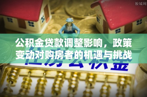 台南公积金贷款调整影响，政策变动对购房者的机遇与挑战