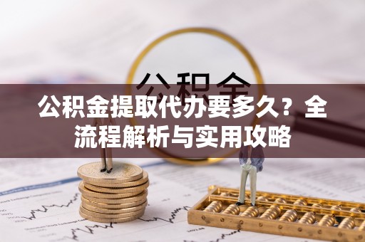 台南公积金提取代办要多久？全流程解析与实用攻略