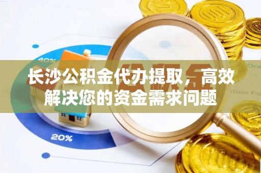 台南长沙公积金代办提取，高效解决您的资金需求问题