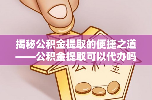 台南揭秘公积金提取的便捷之道——公积金提取可以代办吗？