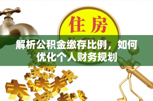 台南解析公积金缴存比例，如何优化个人财务规划