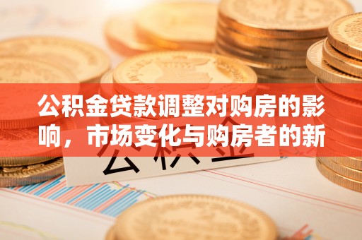 台南公积金贷款调整对购房的影响，市场变化与购房者的新选择