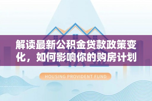 台南解读最新公积金贷款政策变化，如何影响你的购房计划？