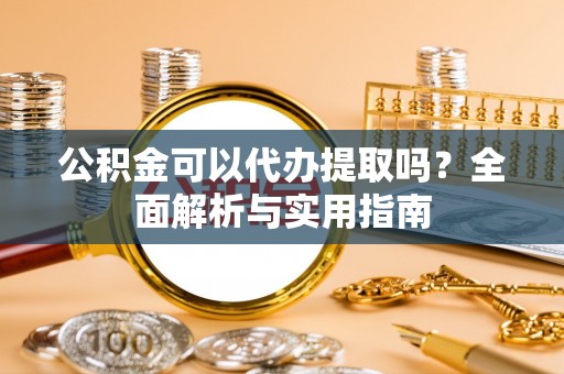 台南公积金可以代办提取吗？全面解析与实用指南