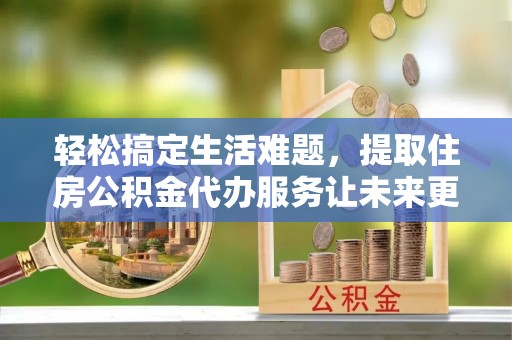 台南轻松搞定生活难题，提取住房公积金代办服务让未来更安心