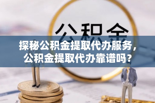 台南探秘公积金提取代办服务，公积金提取代办靠谱吗？