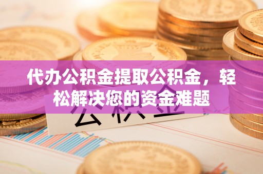 台南代办公积金提取公积金，轻松解决您的资金难题