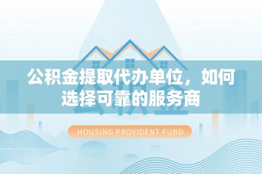 台南公积金提取代办单位，如何选择可靠的服务商