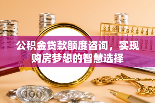 台南公积金贷款额度咨询，实现购房梦想的智慧选择