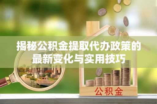 台南揭秘公积金提取代办政策的最新变化与实用技巧